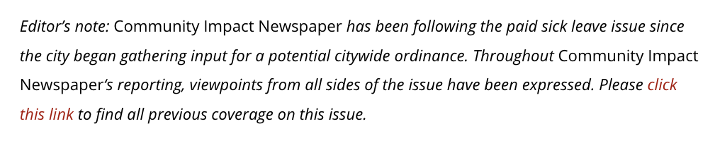 Screenshot from communityimpact.com, reading: Editor’s note: Community Impact Newspaper has been following the paid sick leave issue since the city began gathering input for a potential citywide ordinance. Throughout Community Impact Newspaper‘s reporting, viewpoints from all sides of the issue have been expressed. Please click this link to find all previous coverage on this issue.