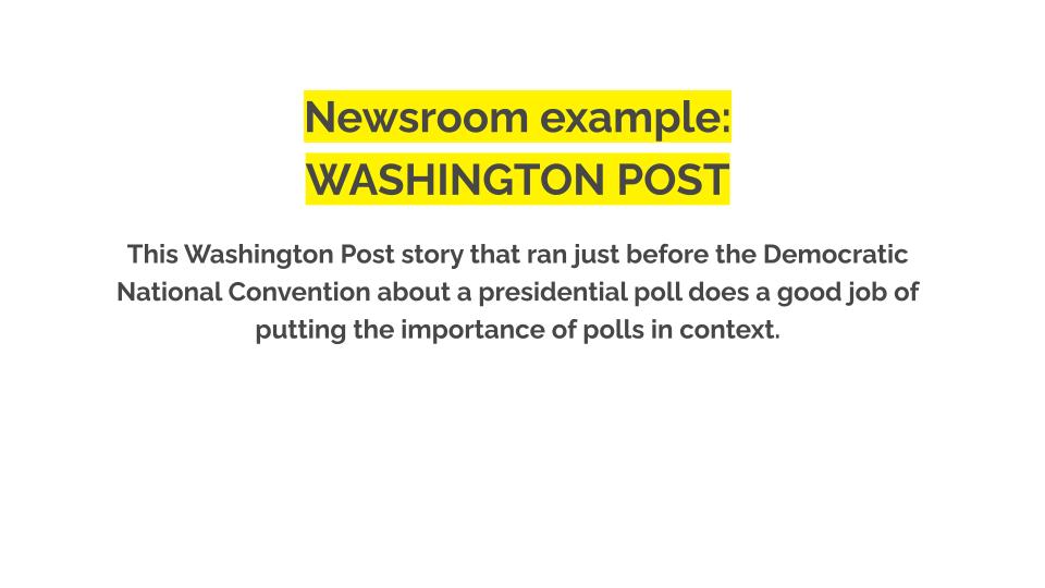 Newsroom example: WASHINGTON POST. This Washington Post story that ran just before the Democratic National Convention about a presidential poll does a good job of putting the importance of polls in context.