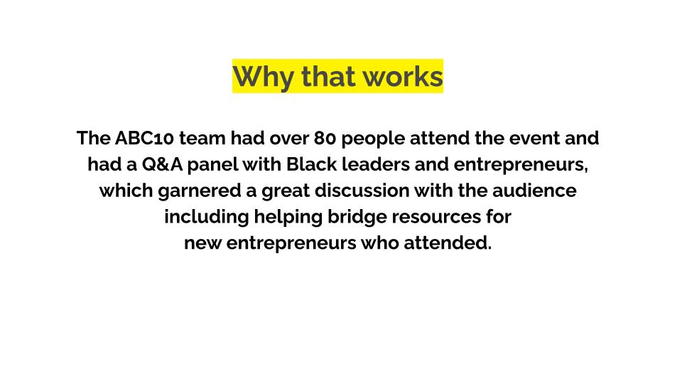 Why that works. The ABC10 team had over 80 people attend the event and had a Q&A panel with Black leaders and entrepreneurs, which garnered a great discussion with the audience including helping bridge resources for new entrepreneurs who attended.