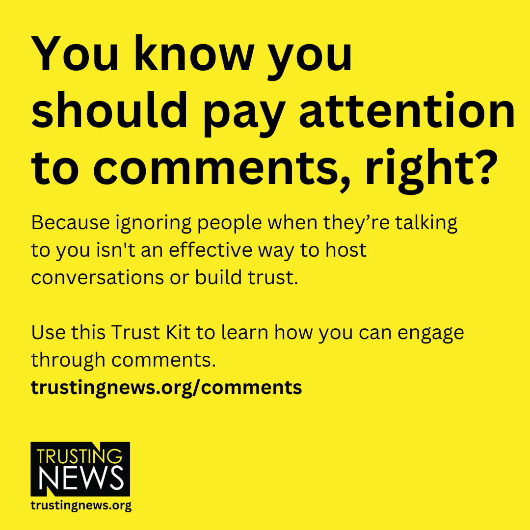 You know you should pay attention to comments, right? Because ignoring people when they’re talking to you isn't an effective way to host conversations or build trust.   Use this Trust Kit to learn how you can engage through comments. trustingnews-staging.bicycletheory.net/comments