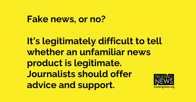 Fake news, or no? It’s legitimately difficult to tell whether an unfamiliar news product is legitimate. Journalists should offer advice and support.